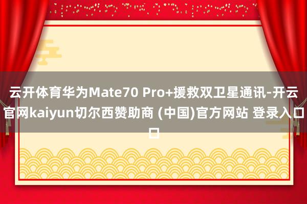 云开体育华为Mate70 Pro+援救双卫星通讯-开云官网kaiyun切尔西赞助商 (中国)官方网站 登录入口