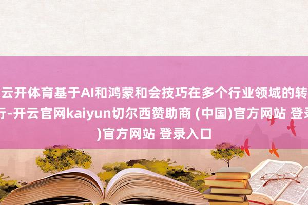 云开体育基于AI和鸿蒙和会技巧在多个行业领域的转换施行-开云官网kaiyun切尔西赞助商 (中国)官方网站 登录入口