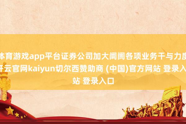 体育游戏app平台证券公司加大阛阓各项业务干与力度-开云官网kaiyun切尔西赞助商 (中国)官方网站 登录入口