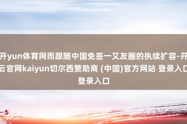 开yun体育网而跟随中国免签一又友圈的执续扩容-开云官网kaiyun切尔西赞助商 (中国)官方网站 登录入口