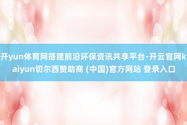 开yun体育网搭建前沿环保资讯共享平台-开云官网kaiyun切尔西赞助商 (中国)官方网站 登录入口