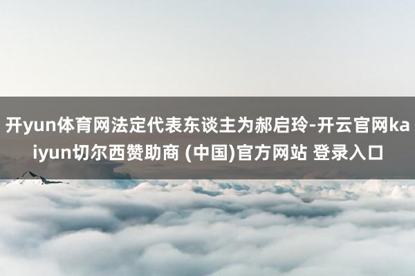 开yun体育网法定代表东谈主为郝启玲-开云官网kaiyun切尔西赞助商 (中国)官方网站 登录入口