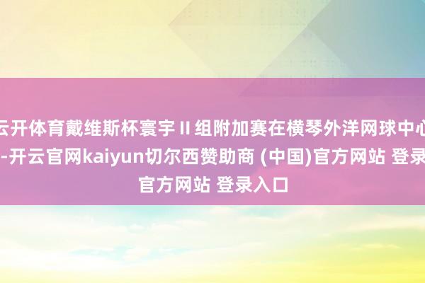 云开体育戴维斯杯寰宇Ⅱ组附加赛在横琴外洋网球中心开赛-开云官网kaiyun切尔西赞助商 (中国)官方网站 登录入口