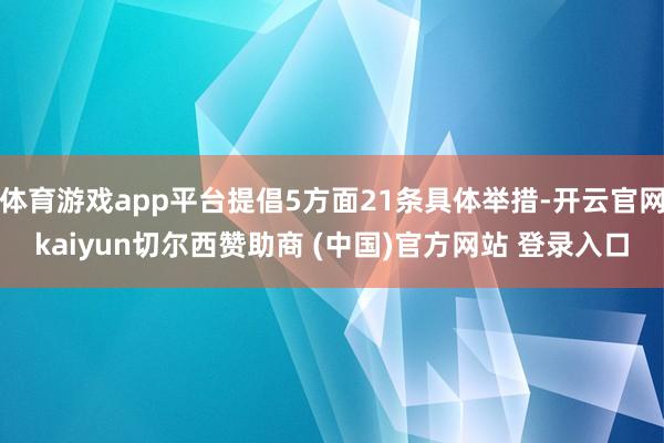 体育游戏app平台提倡5方面21条具体举措-开云官网kaiyun切尔西赞助商 (中国)官方网站 登录入口