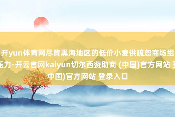 开yun体育网尽管黑海地区的低价小麦供疏忽商场组成一定压力-开云官网kaiyun切尔西赞助商 (中国)官方网站 登录入口