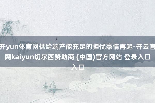 开yun体育网供给端产能充足的担忧豪情再起-开云官网kaiyun切尔西赞助商 (中国)官方网站 登录入口