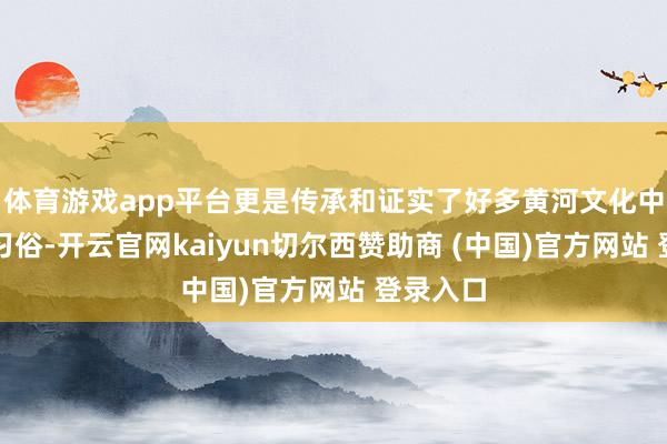 体育游戏app平台更是传承和证实了好多黄河文化中的传统习俗-开云官网kaiyun切尔西赞助商 (中国)官方网站 登录入口