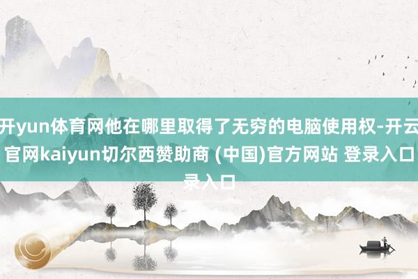 开yun体育网他在哪里取得了无穷的电脑使用权-开云官网kaiyun切尔西赞助商 (中国)官方网站 登录入口
