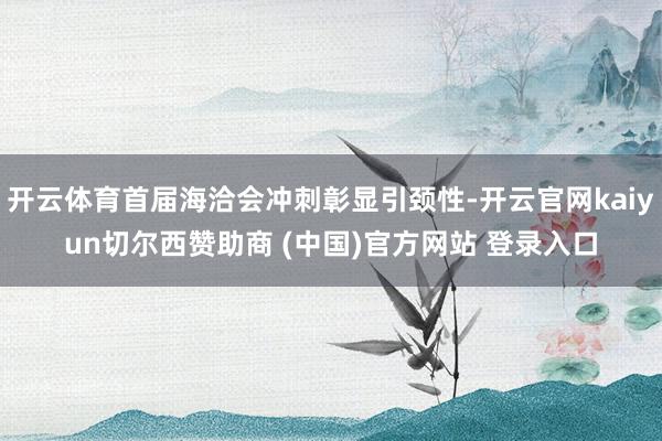 开云体育首届海洽会冲刺彰显引颈性-开云官网kaiyun切尔西赞助商 (中国)官方网站 登录入口