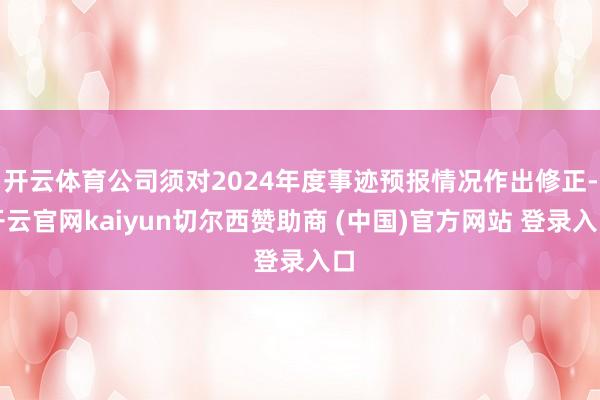 开云体育公司须对2024年度事迹预报情况作出修正-开云官网kaiyun切尔西赞助商 (中国)官方网站 登录入口