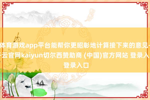 体育游戏app平台能帮你更昭彰地计算接下来的意见-开云官网kaiyun切尔西赞助商 (中国)官方网站 登录入口