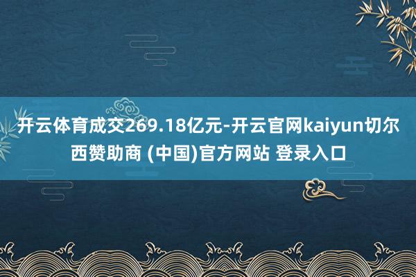 开云体育成交269.18亿元-开云官网kaiyun切尔西赞助商 (中国)官方网站 登录入口