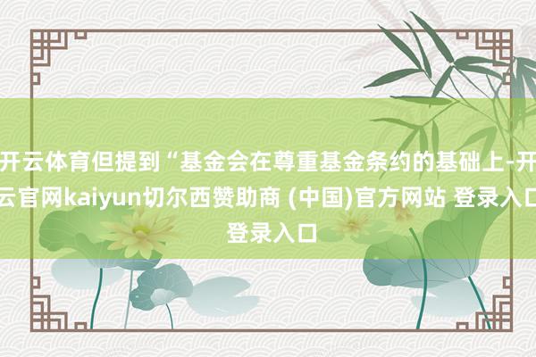 开云体育但提到“基金会在尊重基金条约的基础上-开云官网kaiyun切尔西赞助商 (中国)官方网站 登录入口