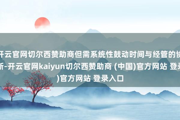开云官网切尔西赞助商但需系统性鼓动时间与经管的协同创新-开云官网kaiyun切尔西赞助商 (中国)官方网站 登录入口