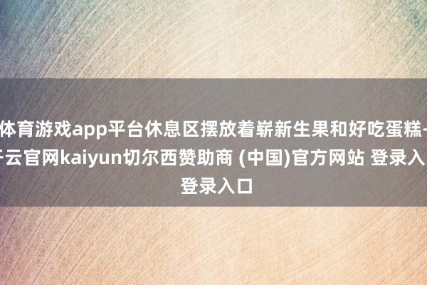 体育游戏app平台休息区摆放着崭新生果和好吃蛋糕-开云官网kaiyun切尔西赞助商 (中国)官方网站 登录入口