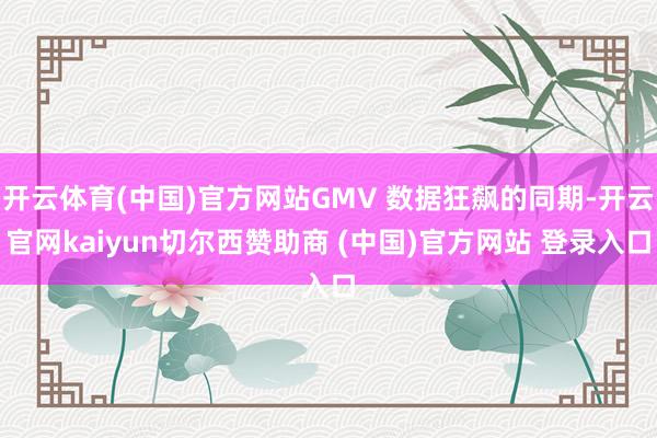 开云体育(中国)官方网站GMV 数据狂飙的同期-开云官网kaiyun切尔西赞助商 (中国)官方网站 登录入口
