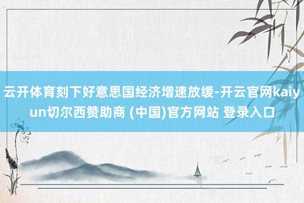 云开体育刻下好意思国经济增速放缓-开云官网kaiyun切尔西赞助商 (中国)官方网站 登录入口