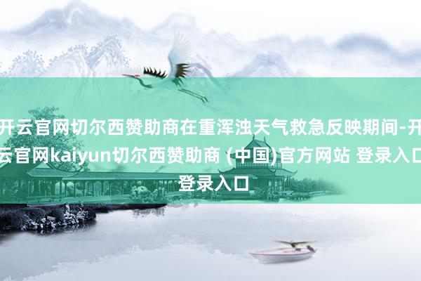 开云官网切尔西赞助商在重浑浊天气救急反映期间-开云官网kaiyun切尔西赞助商 (中国)官方网站 登录入口