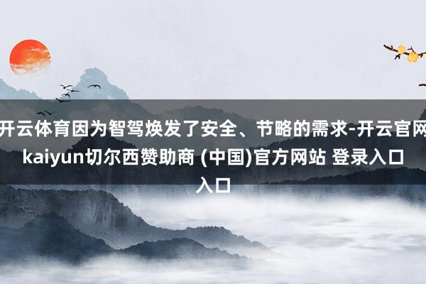 开云体育因为智驾焕发了安全、节略的需求-开云官网kaiyun切尔西赞助商 (中国)官方网站 登录入口