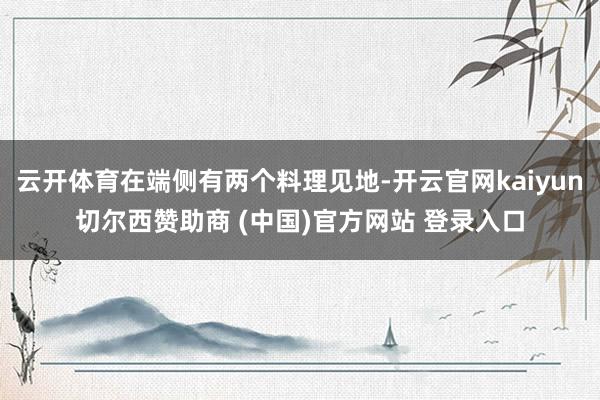 云开体育在端侧有两个料理见地-开云官网kaiyun切尔西赞助商 (中国)官方网站 登录入口