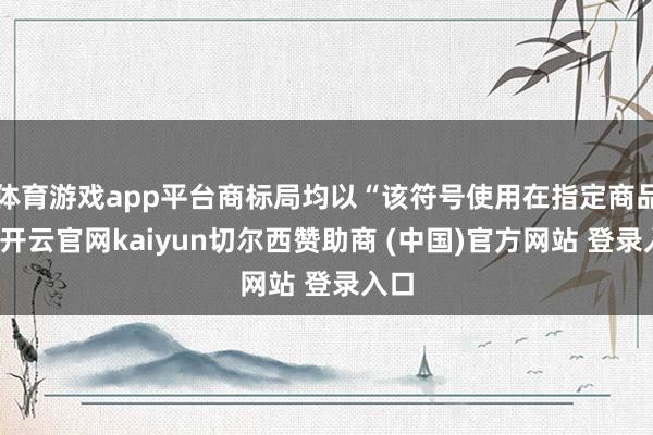 体育游戏app平台商标局均以“该符号使用在指定商品上-开云官网kaiyun切尔西赞助商 (中国)官方网站 登录入口