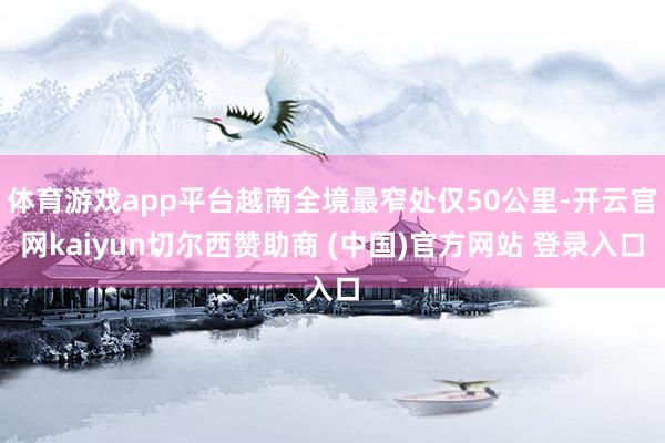 体育游戏app平台越南全境最窄处仅50公里-开云官网kaiyun切尔西赞助商 (中国)官方网站 登录入口