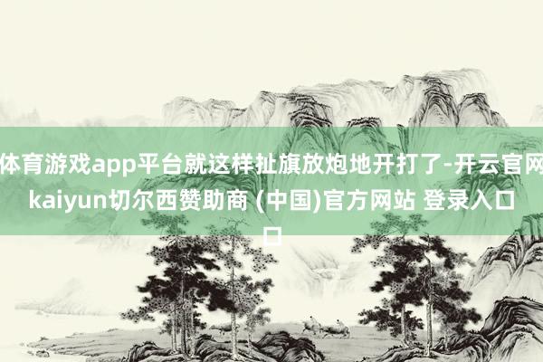 体育游戏app平台就这样扯旗放炮地开打了-开云官网kaiyun切尔西赞助商 (中国)官方网站 登录入口