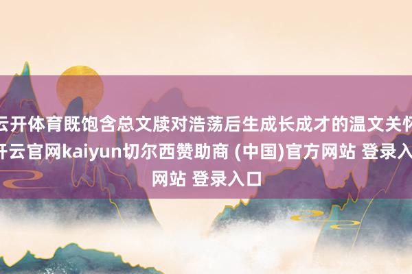 云开体育既饱含总文牍对浩荡后生成长成才的温文关怀-开云官网kaiyun切尔西赞助商 (中国)官方网站 登录入口
