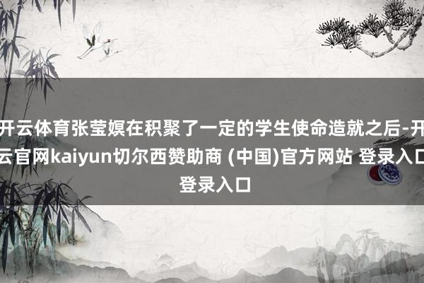 开云体育张莹嫇在积聚了一定的学生使命造就之后-开云官网kaiyun切尔西赞助商 (中国)官方网站 登录入口