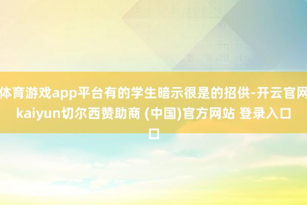 体育游戏app平台有的学生暗示很是的招供-开云官网kaiyun切尔西赞助商 (中国)官方网站 登录入口