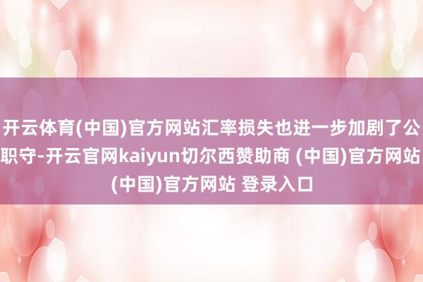 开云体育(中国)官方网站汇率损失也进一步加剧了公司的财务职守-开云官网kaiyun切尔西赞助商 (中国)官方网站 登录入口