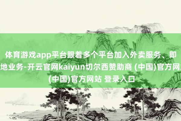 体育游戏app平台　　跟着多个平台加入外卖服务、即时零卖等腹地业务-开云官网kaiyun切尔西赞助商 (中国)官方网站 登录入口