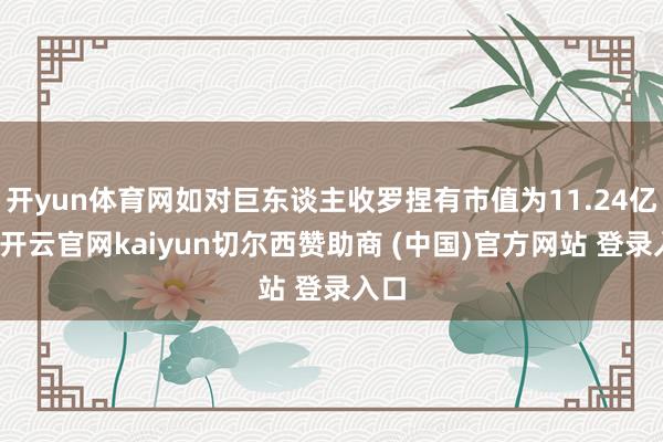 开yun体育网如对巨东谈主收罗捏有市值为11.24亿元-开云官网kaiyun切尔西赞助商 (中国)官方网站 登录入口