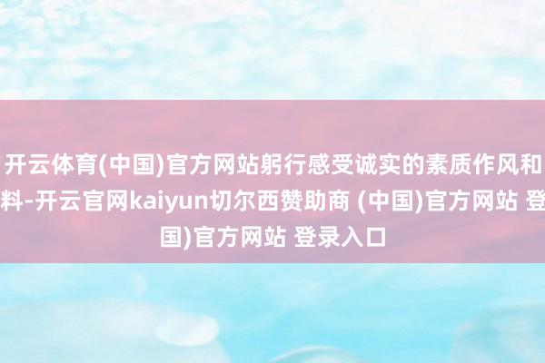 开云体育(中国)官方网站躬行感受诚实的素质作风和素质质料-开云官网kaiyun切尔西赞助商 (中国)官方网站 登录入口