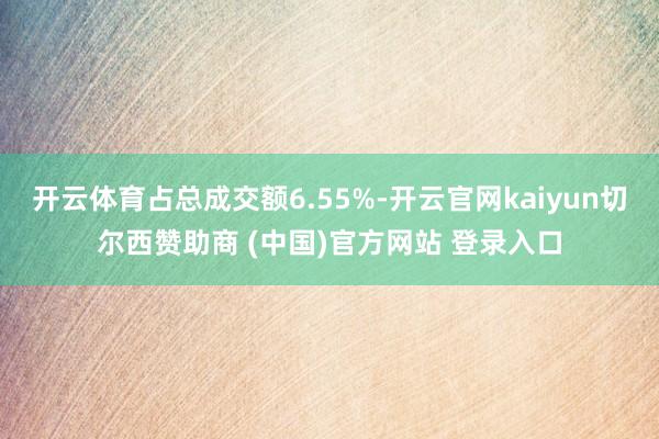 开云体育占总成交额6.55%-开云官网kaiyun切尔西赞助商 (中国)官方网站 登录入口