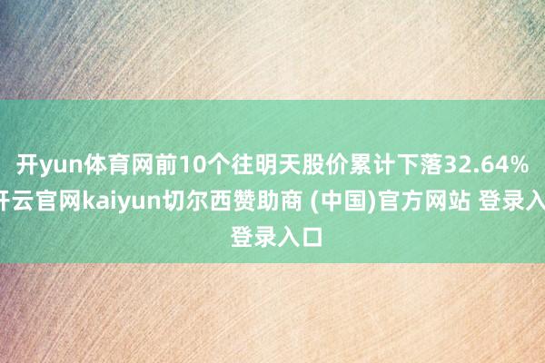 开yun体育网前10个往明天股价累计下落32.64%-开云官网kaiyun切尔西赞助商 (中国)官方网站 登录入口