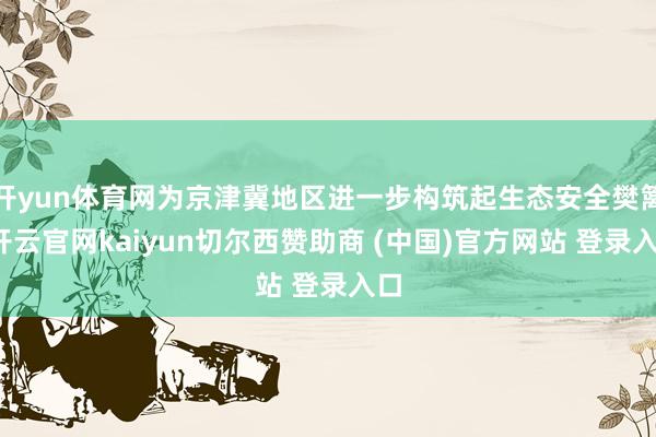 开yun体育网为京津冀地区进一步构筑起生态安全樊篱-开云官网kaiyun切尔西赞助商 (中国)官方网站 登录入口