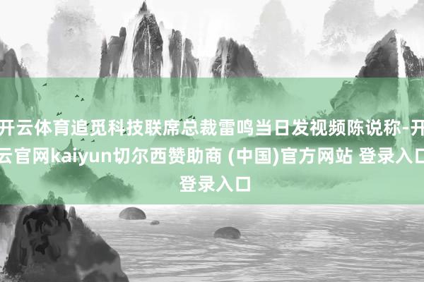 开云体育追觅科技联席总裁雷鸣当日发视频陈说称-开云官网kaiyun切尔西赞助商 (中国)官方网站 登录入口