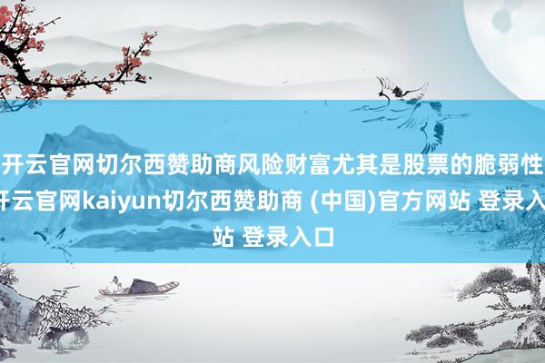 开云官网切尔西赞助商　　风险财富尤其是股票的脆弱性-开云官网kaiyun切尔西赞助商 (中国)官方网站 登录入口