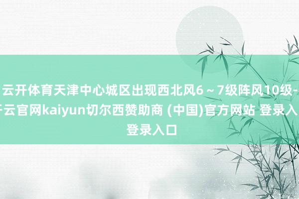 云开体育天津中心城区出现西北风6～7级阵风10级-开云官网kaiyun切尔西赞助商 (中国)官方网站 登录入口