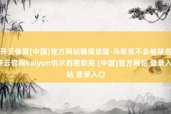 开云体育(中国)官方网站确保埃隆·马斯克不会被除名-开云官网kaiyun切尔西赞助商 (中国)官方网站 登录入口