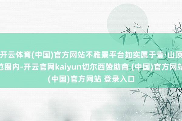 开云体育(中国)官方网站不雅景平台如实属于壹·山顶餐厅运营范围内-开云官网kaiyun切尔西赞助商 (中国)官方网站 登录入口
