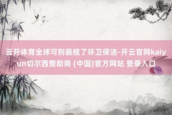 云开体育　　全球可别藐视了环卫保洁-开云官网kaiyun切尔西赞助商 (中国)官方网站 登录入口