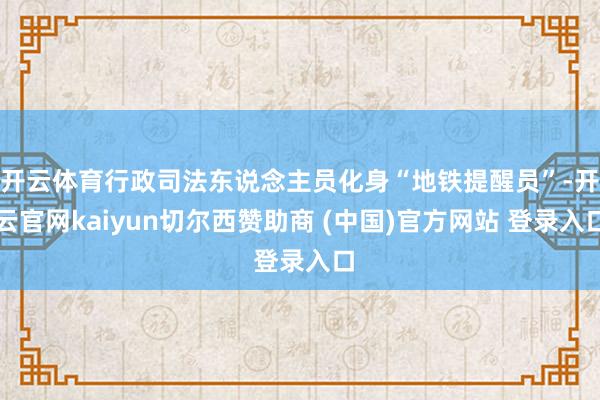 开云体育行政司法东说念主员化身“地铁提醒员”-开云官网kaiyun切尔西赞助商 (中国)官方网站 登录入口