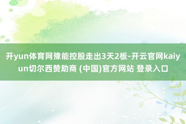 开yun体育网豫能控股走出3天2板-开云官网kaiyun切尔西赞助商 (中国)官方网站 登录入口
