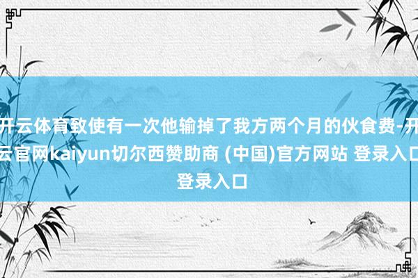 开云体育致使有一次他输掉了我方两个月的伙食费-开云官网kaiyun切尔西赞助商 (中国)官方网站 登录入口