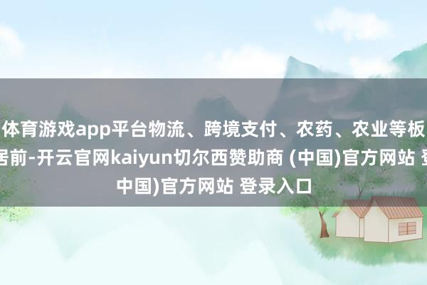 体育游戏app平台物流、跨境支付、农药、农业等板块涨幅居前-开云官网kaiyun切尔西赞助商 (中国)官方网站 登录入口