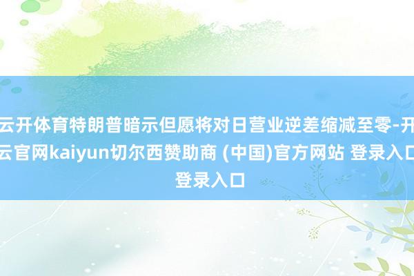 云开体育特朗普暗示但愿将对日营业逆差缩减至零-开云官网kaiyun切尔西赞助商 (中国)官方网站 登录入口