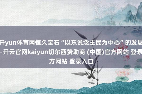 开yun体育网恒久宝石“以东说念主民为中心”的发展理念-开云官网kaiyun切尔西赞助商 (中国)官方网站 登录入口