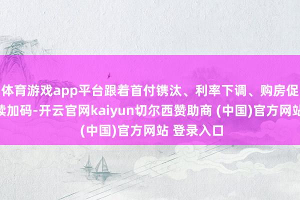 体育游戏app平台跟着首付镌汰、利率下调、购房促销作为赓续加码-开云官网kaiyun切尔西赞助商 (中国)官方网站 登录入口